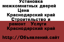 Установка межкомнатных дверей  › Цена ­ 1 000 - Краснодарский край Строительство и ремонт » Услуги   . Краснодарский край